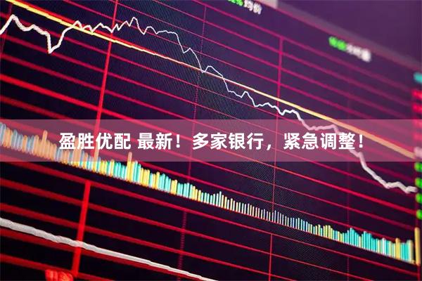 盈胜优配 最新！多家银行，紧急调整！