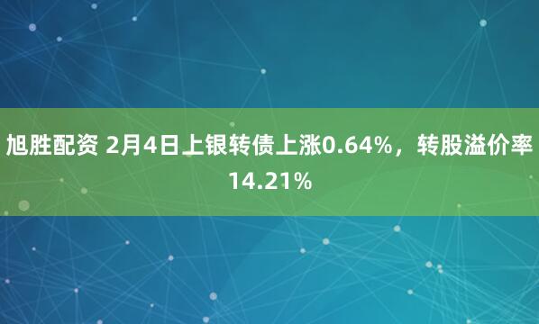 旭胜配资 2月4日上银转债上涨0.64%，转股溢价率14.21%