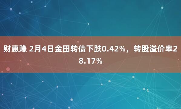 财惠赚 2月4日金田转债下跌0.42%，转股溢价率28.17%