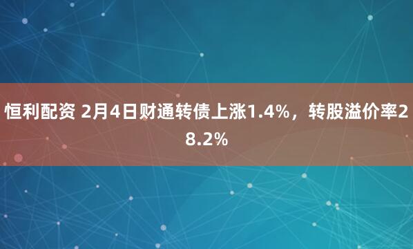 恒利配资 2月4日财通转债上涨1.4%，转股溢价率28.2%
