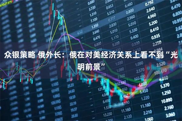 众银策略 俄外长：俄在对美经济关系上看不到“光明前景”