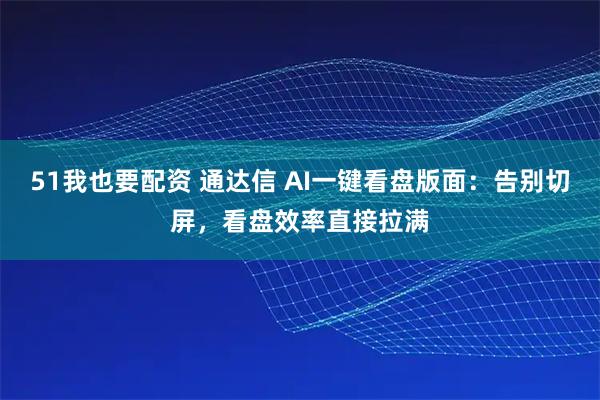 51我也要配资 通达信 AI一键看盘版面：告别切屏，看盘效率直接拉满