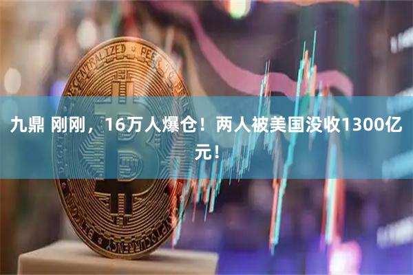 九鼎 刚刚，16万人爆仓！两人被美国没收1300亿元！