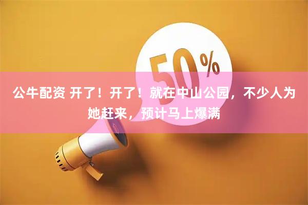 公牛配资 开了！开了！就在中山公园，不少人为她赶来，预计马上爆满