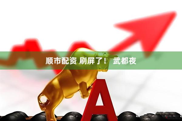 顺市配资 刷屏了！ 武都夜