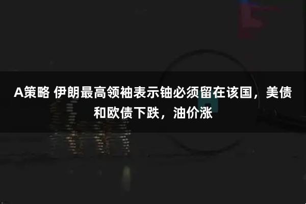 A策略 伊朗最高领袖表示铀必须留在该国，美债和欧债下跌，油价涨