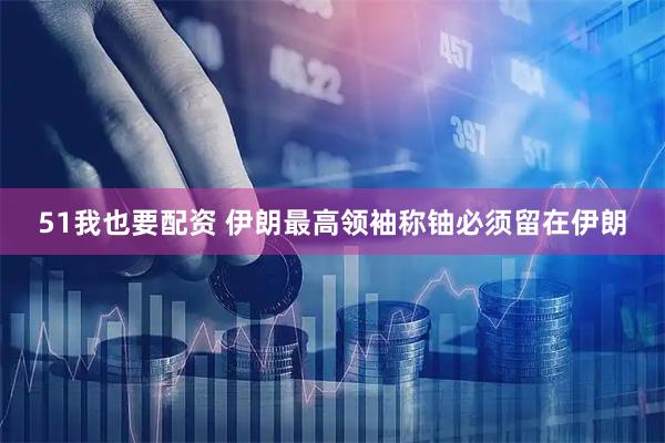 51我也要配资 伊朗最高领袖称铀必须留在伊朗
