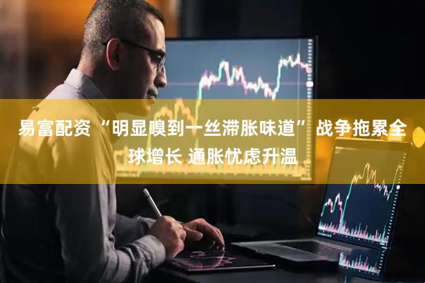 易富配资 “明显嗅到一丝滞胀味道” 战争拖累全球增长 通胀忧虑升温