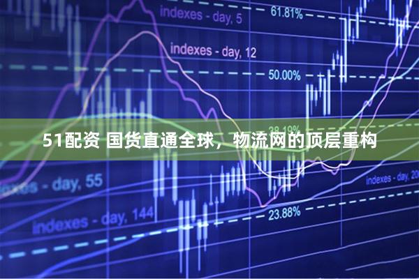 51配资 国货直通全球，物流网的顶层重构
