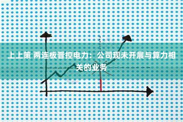上上策 两连板晋控电力：公司现未开展与算力相关的业务