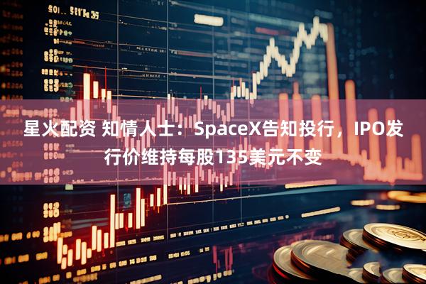 星火配资 知情人士：SpaceX告知投行，IPO发行价维持每股135美元不变