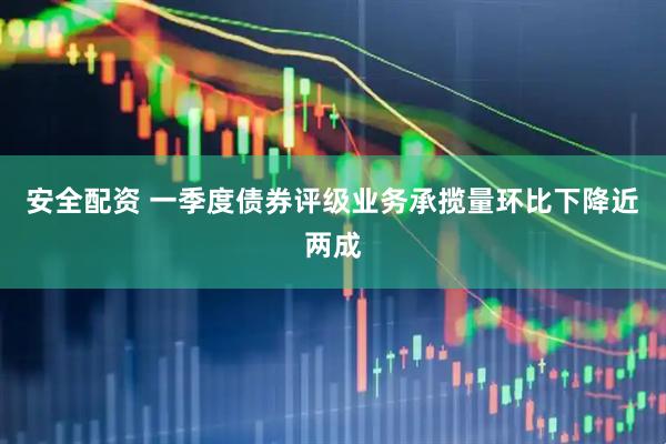 安全配资 一季度债券评级业务承揽量环比下降近两成