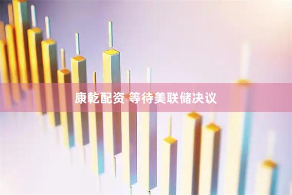 康乾配资 等待美联储决议