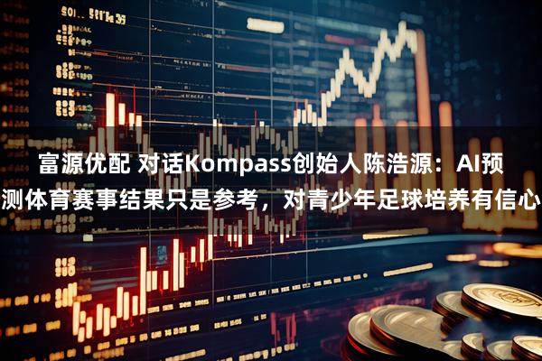 富源优配 对话Kompass创始人陈浩源：AI预测体育赛事结果只是参考，对青少年足球培养有信心