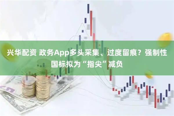 兴华配资 政务App多头采集、过度留痕？强制性国标拟为“指尖”减负