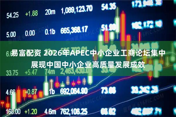 易富配资 2026年APEC中小企业工商论坛集中展现中国中小企业高质量发展成效