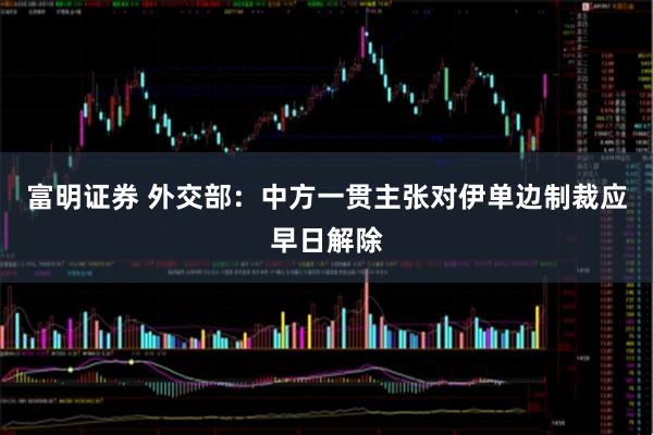 富明证券 外交部：中方一贯主张对伊单边制裁应早日解除