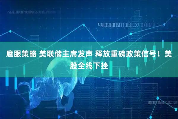 鹰眼策略 美联储主席发声 释放重磅政策信号！美股全线下挫