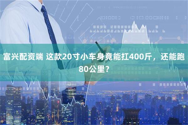 富兴配资端 这款20寸小车身竟能扛400斤，还能跑80公里？