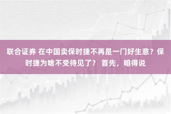 联合证券 在中国卖保时捷不再是一门好生意？保时捷为啥不受待见了？ 首先，咱得说