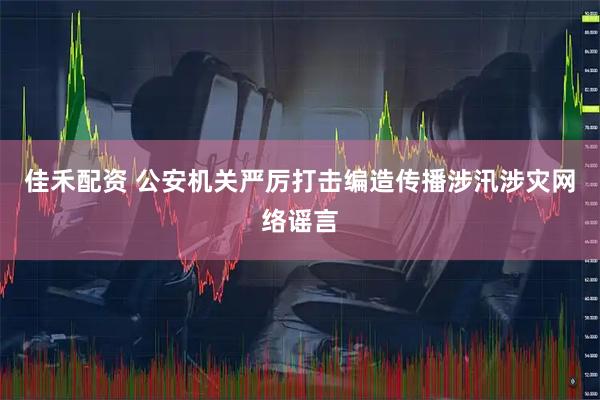 佳禾配资 公安机关严厉打击编造传播涉汛涉灾网络谣言