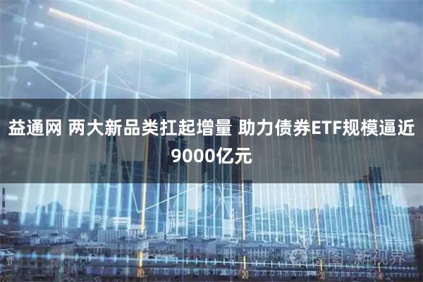 益通网 两大新品类扛起增量 助力债券ETF规模逼近9000亿元