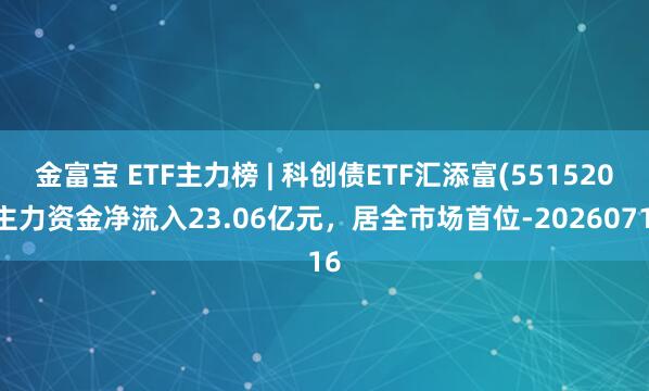 金富宝 ETF主力榜 | 科创债ETF汇添富(551520)主力资金净流入23.06亿元，居全市场首位-20260716