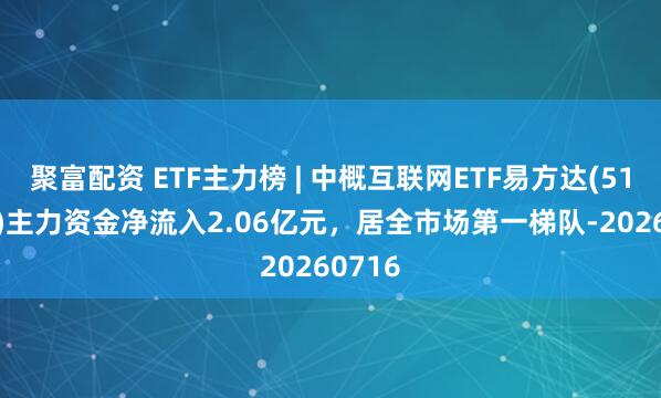 聚富配资 ETF主力榜 | 中概互联网ETF易方达(513050)主力资金净流入2.06亿元，居全市场第一梯队-20260716