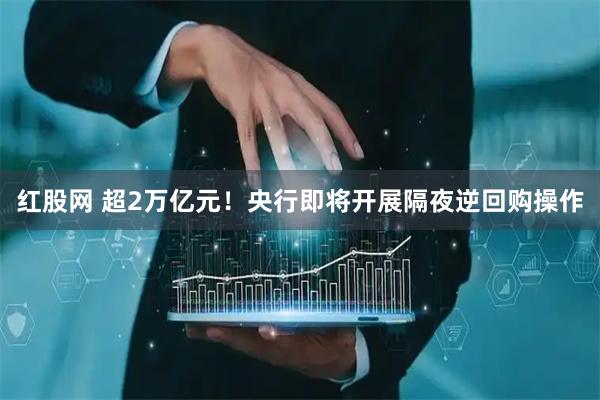 红股网 超2万亿元！央行即将开展隔夜逆回购操作