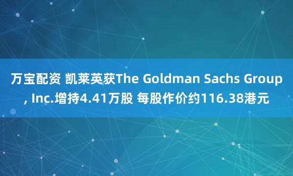 万宝配资 凯莱英获The Goldman Sachs Group, Inc.增持4.41万股 每股作价约116.38港元